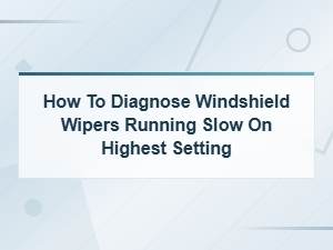 Diagnosing Slow Windshield Wipers on Highest Setting – Wiper Motor Problems