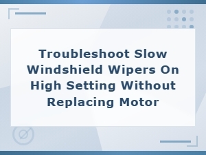 Troubleshooting Slow Windshield Wipers on High Speed Without Replacing the Motor